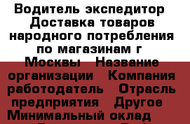 Водитель-экспедитор. Доставка товаров народного потребления по магазинам г. Москвы › Название организации ­ Компания-работодатель › Отрасль предприятия ­ Другое › Минимальный оклад ­ 40 000 - Все города Работа » Вакансии   . Адыгея респ.,Адыгейск г.